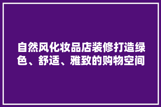 自然风化妆品店装修打造绿色、舒适、雅致的购物空间