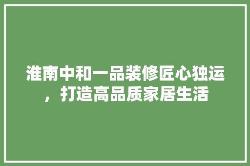 淮南中和一品装修匠心独运，打造高品质家居生活