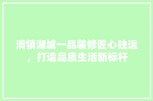 清镇湖城一品装修匠心独运，打造品质生活新标杆