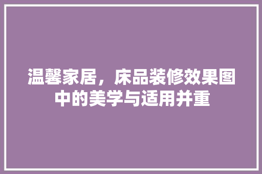 温馨家居，床品装修效果图中的美学与适用并重  第1张