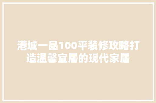 港城一品100平装修攻略打造温馨宜居的现代家居