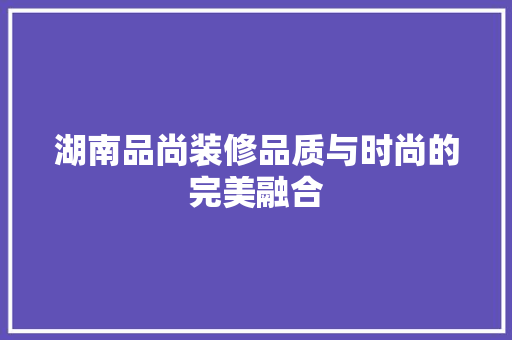 湖南品尚装修品质与时尚的完美融合