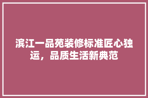 滨江一品苑装修标准匠心独运，品质生活新典范