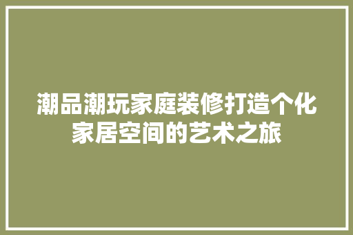 潮品潮玩家庭装修打造个化家居空间的艺术之旅
