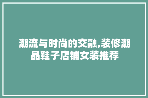 潮流与时尚的交融,装修潮品鞋子店铺女装推荐  第1张