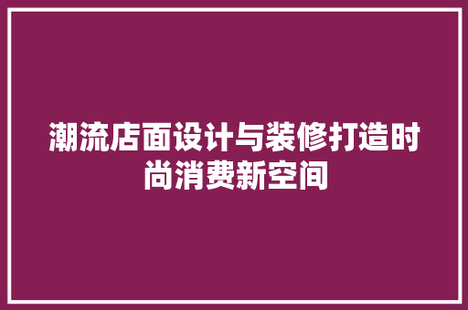潮流店面设计与装修打造时尚消费新空间  第1张