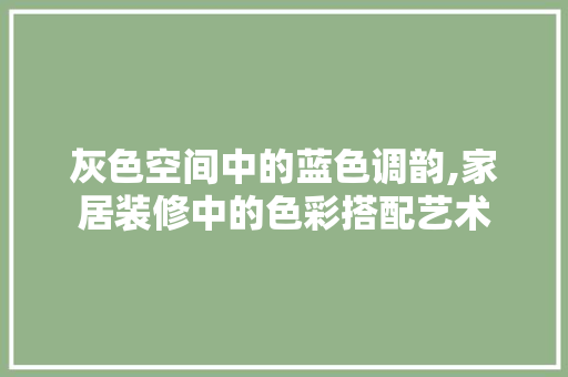 灰色空间中的蓝色调韵,家居装修中的色彩搭配艺术