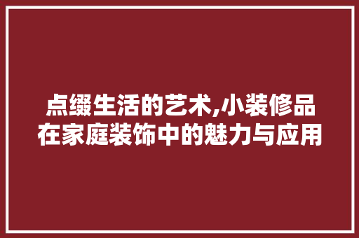 点缀生活的艺术,小装修品在家庭装饰中的魅力与应用