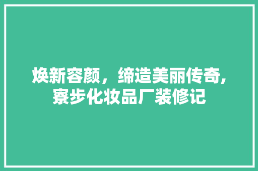 焕新容颜，缔造美丽传奇,寮步化妆品厂装修记
