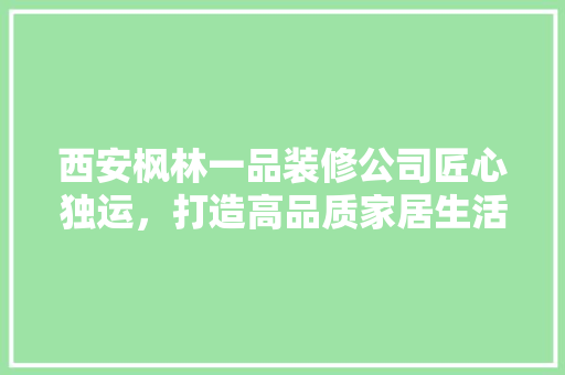 西安枫林一品装修公司匠心独运，打造高品质家居生活