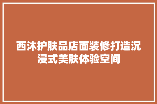 西沐护肤品店面装修打造沉浸式美肤体验空间