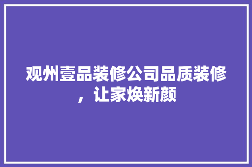 观州壹品装修公司品质装修，让家焕新颜