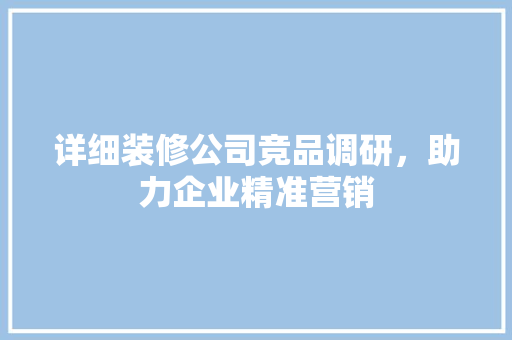 详细装修公司竞品调研，助力企业精准营销