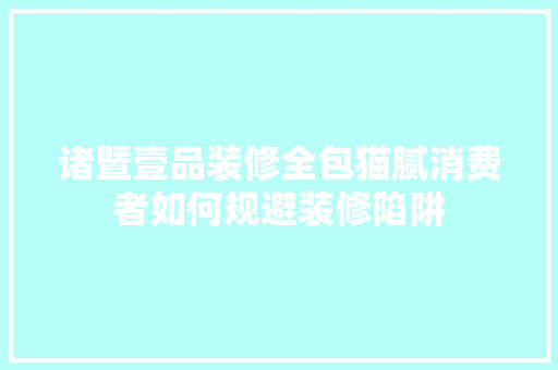 诸暨壹品装修全包猫腻消费者如何规避装修陷阱
