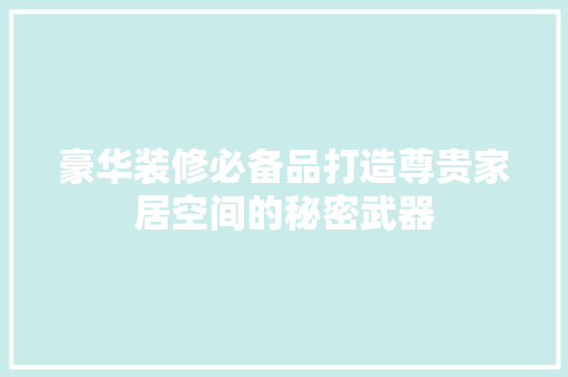 豪华装修必备品打造尊贵家居空间的秘密武器