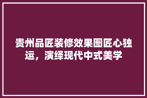 贵州品匠装修效果图匠心独运，演绎现代中式美学