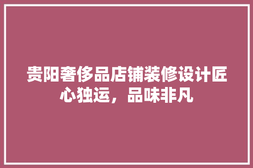 贵阳奢侈品店铺装修设计匠心独运，品味非凡
