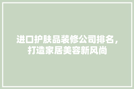 进口护肤品装修公司排名，打造家居美容新风尚