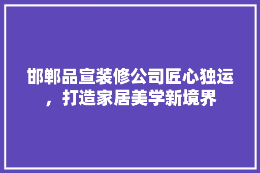 邯郸品宣装修公司匠心独运，打造家居美学新境界