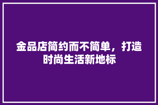 金品店简约而不简单，打造时尚生活新地标