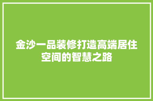 金沙一品装修打造高端居住空间的智慧之路  第1张