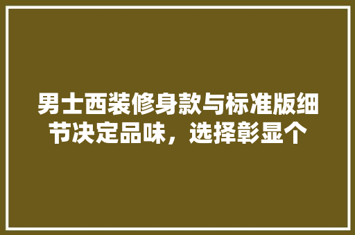 男士西装修身款与标准版细节决定品味，选择彰显个