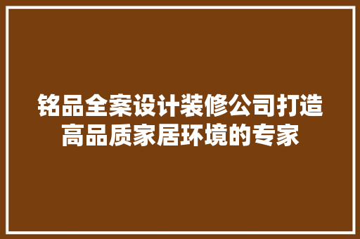 铭品全案设计装修公司打造高品质家居环境的专家