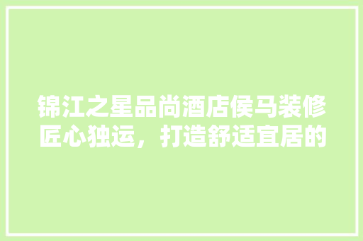 锦江之星品尚酒店侯马装修匠心独运，打造舒适宜居的旅居新地标