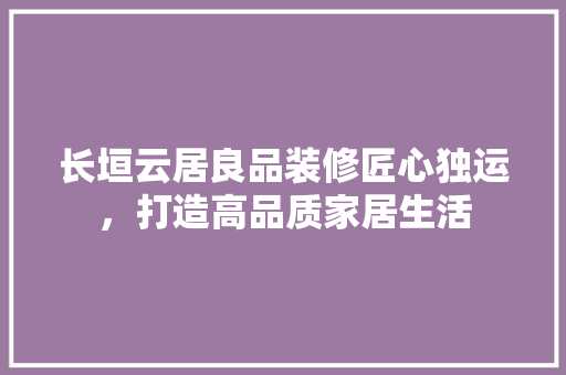长垣云居良品装修匠心独运，打造高品质家居生活
