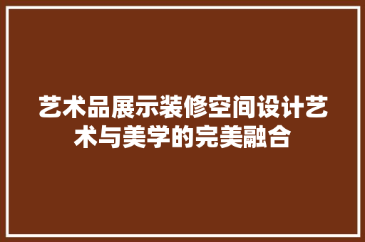 艺术品展示装修空间设计艺术与美学的完美融合