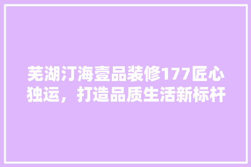 芜湖汀海壹品装修177匠心独运，打造品质生活新标杆