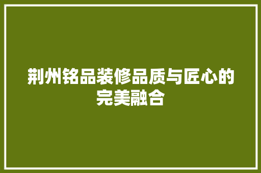 荆州铭品装修品质与匠心的完美融合