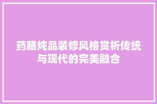 药膳炖品装修风格赏析传统与现代的完美融合