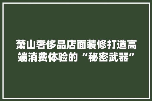萧山奢侈品店面装修打造高端消费体验的“秘密武器”