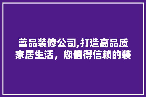 蓝品装修公司,打造高品质家居生活，您值得信赖的装修专家