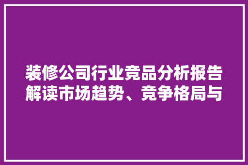 装修公司行业竞品分析报告解读市场趋势、竞争格局与步骤优化