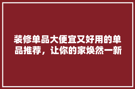 装修单品大便宜又好用的单品推荐，让你的家焕然一新！