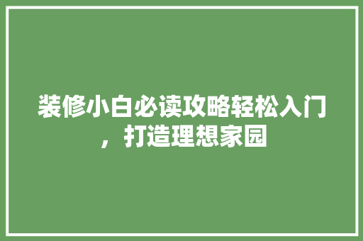装修小白必读攻略轻松入门，打造理想家园