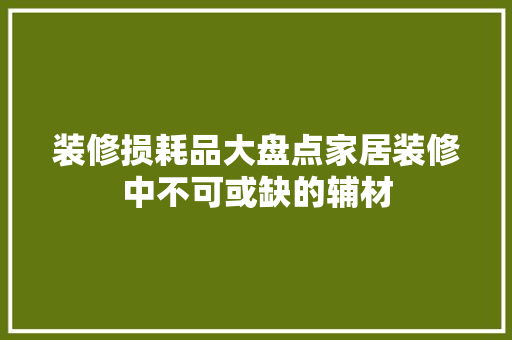 装修损耗品大盘点家居装修中不可或缺的辅材