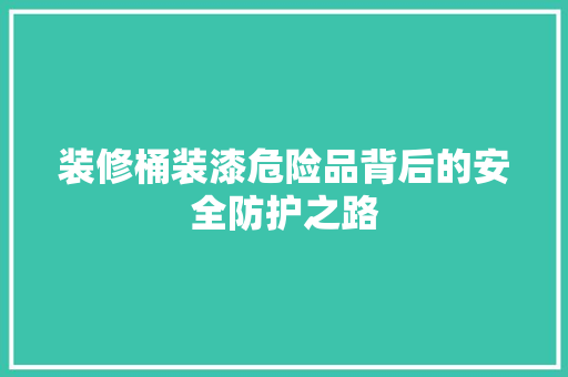 装修桶装漆危险品背后的安全防护之路