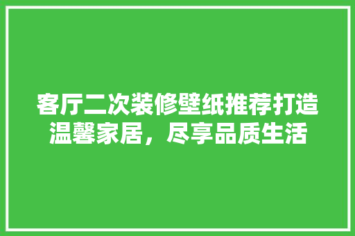 客厅二次装修壁纸推荐打造温馨家居，尽享品质生活