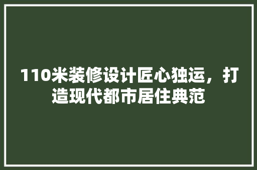110米装修设计匠心独运，打造现代都市居住典范