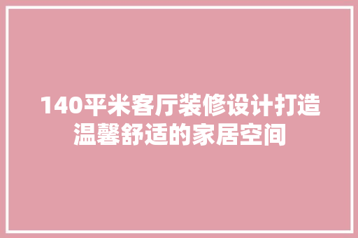 140平米客厅装修设计打造温馨舒适的家居空间