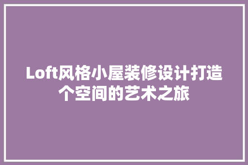 Loft风格小屋装修设计打造个空间的艺术之旅