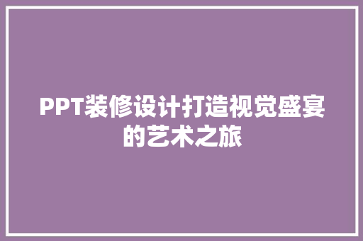 PPT装修设计打造视觉盛宴的艺术之旅