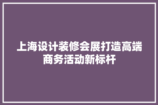 上海设计装修会展打造高端商务活动新标杆  第1张