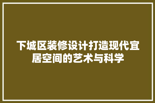 下城区装修设计打造现代宜居空间的艺术与科学