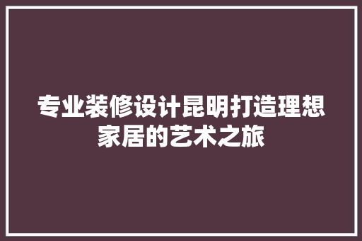 专业装修设计昆明打造理想家居的艺术之旅