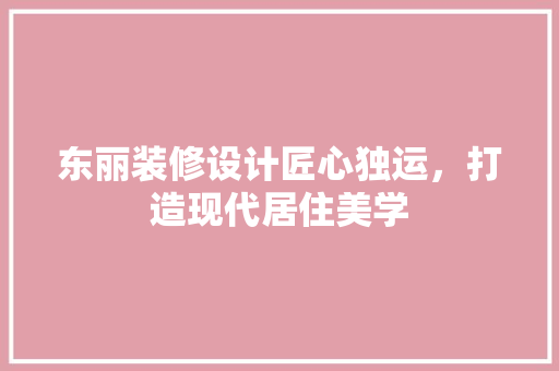 东丽装修设计匠心独运，打造现代居住美学