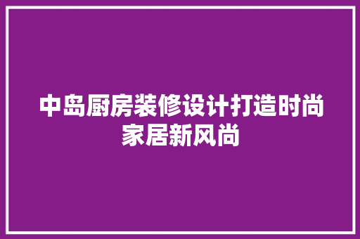中岛厨房装修设计打造时尚家居新风尚